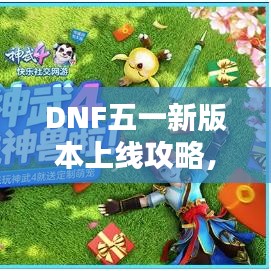 DNF五一新版本上线攻略，最新指南助你轻松玩转节日活动！