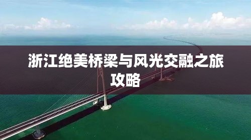 浙江绝美桥梁与风光交融之旅攻略