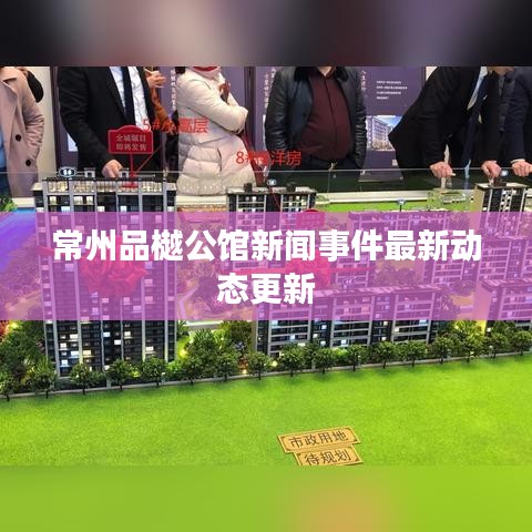常州品樾公馆新闻事件最新动态更新