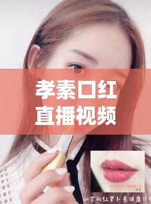 孝素口红直播视频大赏，最新潮流直播盘点