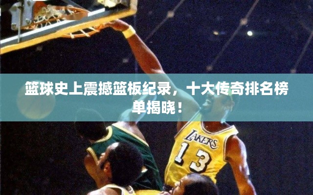 篮球史上震撼篮板纪录，十大传奇排名榜单揭晓！