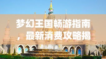 梦幻王国畅游指南，最新消费攻略揭秘！