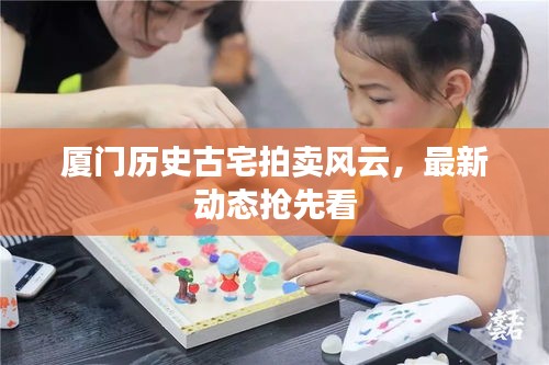厦门历史古宅拍卖风云，最新动态抢先看